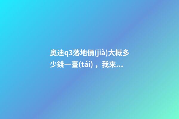 奧迪q3落地價(jià)大概多少錢一臺(tái)，我來(lái)說(shuō)說(shuō)，奧迪Q3車友社區(qū)（364期）